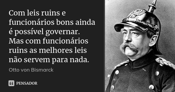 Com leis ruins e funcionários bons ainda é possível governar. Mas com funcionários ruins as melhores leis não servem para nada.... Frase de Otto von Bismarck.