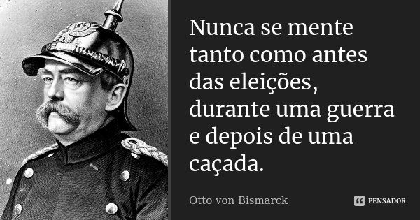 Nunca se mente tanto como antes das eleições, durante uma guerra e depois de uma caçada.... Frase de Otto von Bismarck.