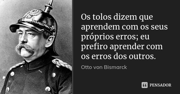 Os tolos dizem que aprendem com os seus próprios erros; eu prefiro aprender com os erros dos outros.... Frase de Otto von Bismarck.