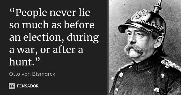 “People never lie so much as before an election, during a war, or after a hunt.”... Frase de Otto von Bismarck.