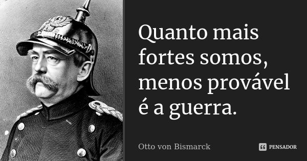 Quanto mais fortes somos, menos provável é a guerra.... Frase de Otto von Bismarck.