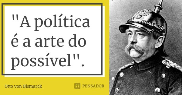 "A política é a arte do possível".... Frase de Otto von Bismarck.