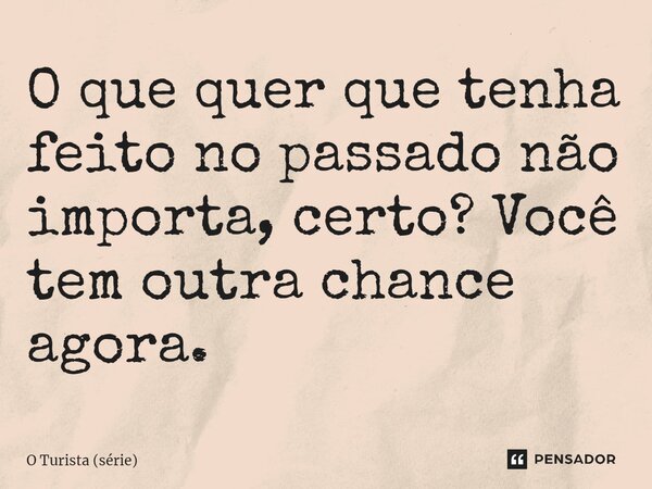 ⁠O que quer que tenha feito no passado não importa, certo? Você tem outra chance agora.... Frase de O Turista (série).