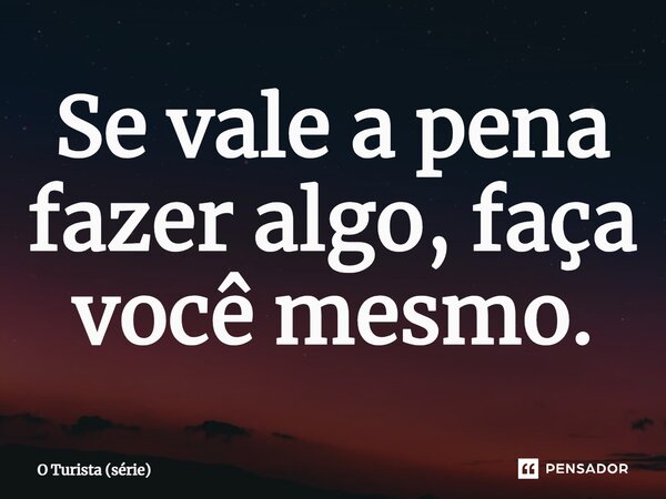 ⁠Se vale a pena fazer algo, faça você mesmo.... Frase de O Turista (série).