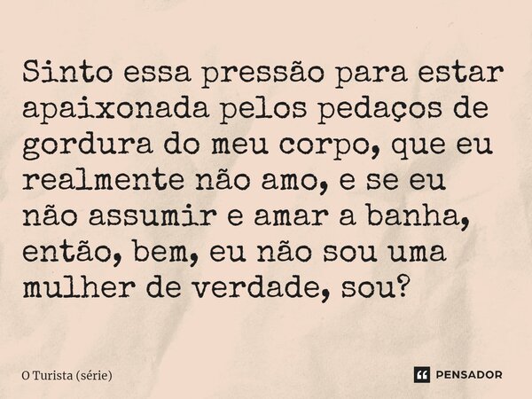 ⁠Sinto essa pressão para estar apaixonada pelos pedaços de gordura do meu corpo, que eu realmente não amo, e se eu não assumir e amar a banha, então, bem, eu nã... Frase de O Turista (série).