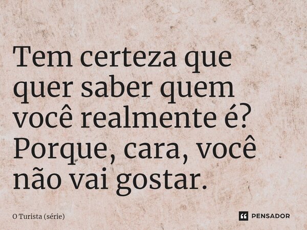 ⁠Tem certeza que quer saber quem você realmente é? Porque, cara, você não vai gostar.... Frase de O Turista (série).