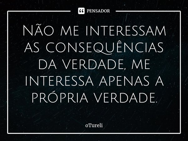 ⁠Não me interessam as consequências da verdade, me interessa apenas a própria verdade.... Frase de oTureli.