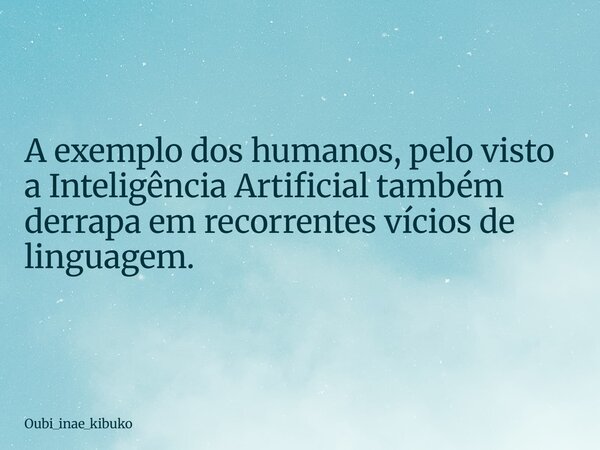 A exemplo dos humanos, pelo visto a Inteligência Artificial também derrapa em recorrentes vícios de linguagem.... Frase de oubi_inae_kibuko.