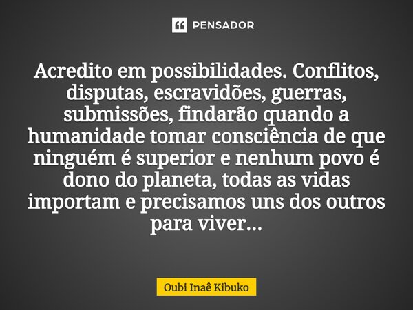 ⁠Acredito em possibilidades. Conflitos, disputas, escravidões, guerras, submissões, findarão quando a humanidade tomar consciência de que ninguém é superior e n... Frase de Oubí Inaê Kibuko.