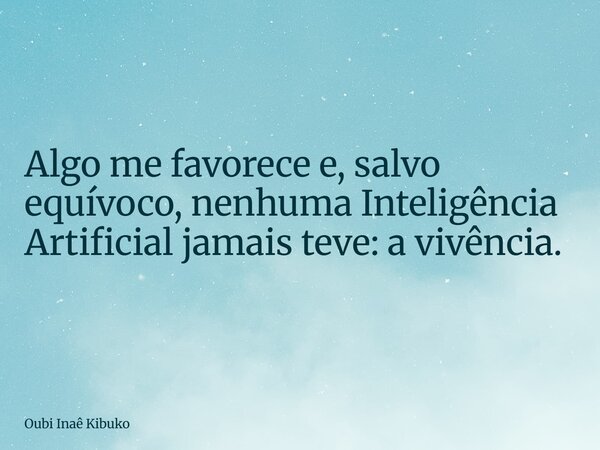 Algo me favorece e, salvo equívoco, nenhuma Inteligência Artificial jamais teve: a vivência.... Frase de Oubi Inaê Kibuko.