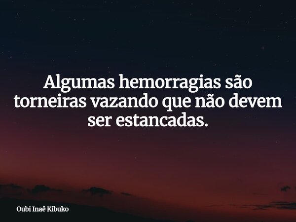 Algumas hemorragias são torneiras vazando que não devem ser estancadas.... Frase de Oubi Inaê Kibuko.