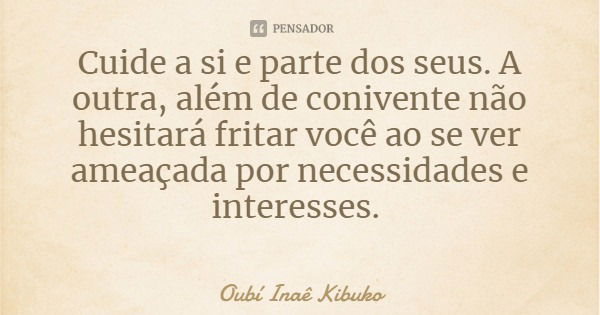Cuide a si e parte dos seus. A outra, além de conivente não hesitará fritar você ao se ver ameaçada por necessidades e interesses.... Frase de Oubí Inaê Kibuko.