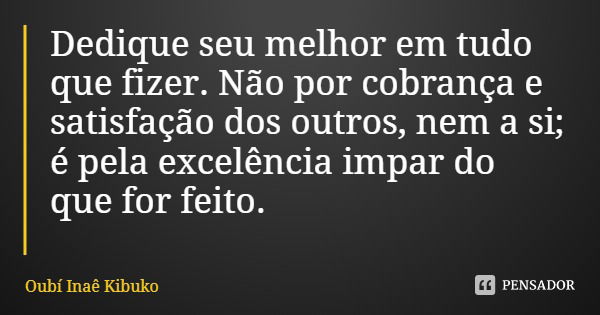 Dedique seu melhor em tudo que fizer. Não por cobrança e satisfação dos outros, nem a si; é pela excelência impar do que for feito.... Frase de Oubí Inaê Kibuko.
