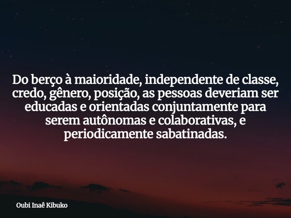 Do berço à maioridade, independente de classe, credo, gênero, posição, as pessoas deveriam ser educadas e orientadas conjuntamente para serem autônomas e colabo... Frase de Oubi Inaê Kibuko.