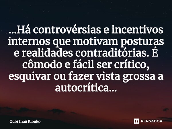 ⁠...⁠Há controvérsias e incentivos internos que motivam posturas e realidades contraditórias. É cômodo e fácil ser crítico, esquivar ou fazer vista grossa a aut... Frase de Oubi Inaê Kibuko.