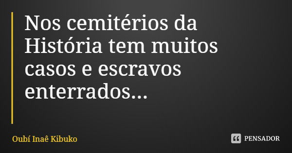 Nos cemitérios da História tem muitos casos e escravos enterrados...... Frase de Oubí Inaê Kibuko.
