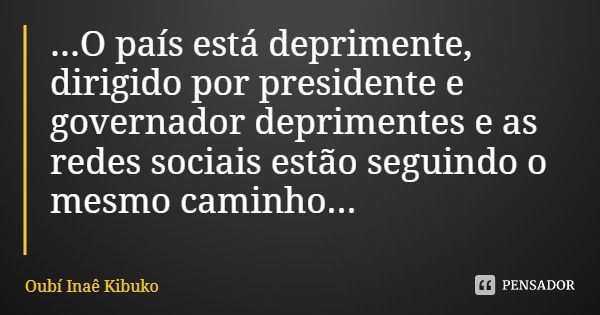 ...O país está deprimente, dirigido por presidente e governador deprimentes e as redes sociais estão seguindo o mesmo caminho...... Frase de Oubí Inaê Kibuko.