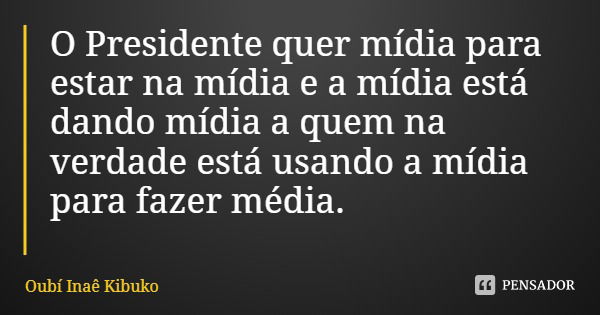 O Presidente quer mídia para estar na mídia e a mídia está dando mídia a quem na verdade está usando a mídia para fazer média.... Frase de Oubí Inaê Kibuko.