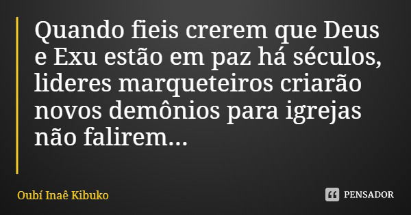 Quando fieis crerem que Deus e Exu estão em paz há séculos, lideres marqueteiros criarão novos demônios para igrejas não falirem...... Frase de Oubí Inaê Kibuko.