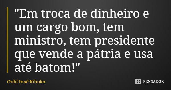 "Em troca de dinheiro e um cargo bom, tem ministro, tem presidente que vende a pátria e usa até batom!"... Frase de Oubí Inaê Kibuko.