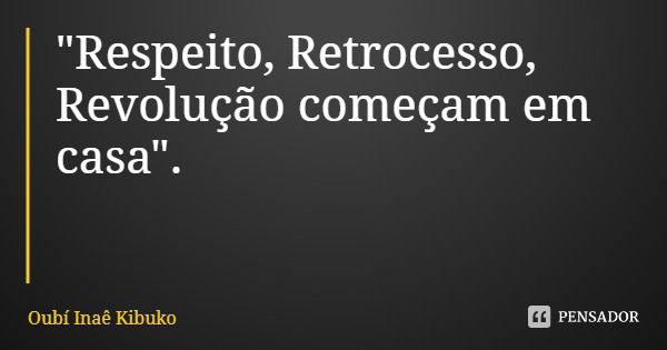 "Respeito, Retrocesso, Revolução começam em casa".... Frase de Oubí Inaê Kibuko.