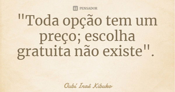 "Toda opção tem um preço; escolha gratuita não existe".... Frase de Oubí Inaê Kibuko.