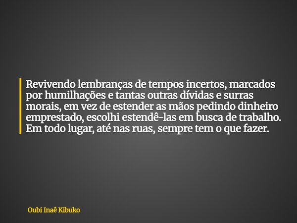 Revivendo lembranças de tempos incertos, marcados por humilhações e tantas outras dívidas e surras morais, em vez de estender as mãos pedindo dinheiro emprestad... Frase de Oubi Inaê Kibuko.