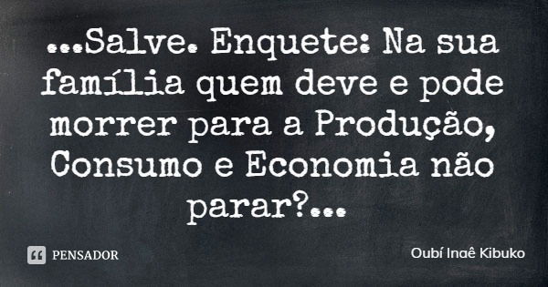 ...Salve. Enquete: Na sua família quem deve e pode morrer para a Produção, Consumo e Economia não parar?...... Frase de Oubí Inaê Kibuko.