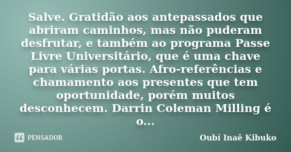 Salve. Gratidão aos antepassados que abriram caminhos, mas não puderam desfrutar, e também ao programa Passe Livre Universitário, que é uma chave para várias po... Frase de Oubí Inaê Kibuko.