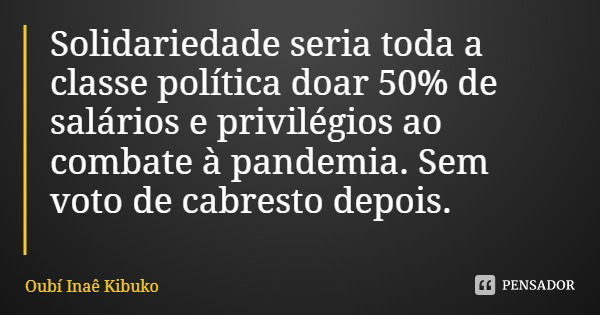 Solidariedade seria toda a classe política doar 50% de salários e privilégios ao combate à pandemia. Sem voto de cabresto depois.... Frase de Oubí Inaê Kibuko.