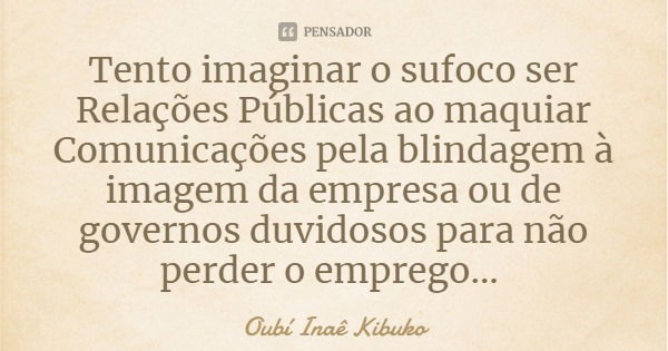 Tento imaginar o sufoco ser Relações Públicas ao maquiar Comunicações pela blindagem à imagem da empresa ou de governos duvidosos para não perder o emprego...... Frase de Oubí Inaê Kibuko.