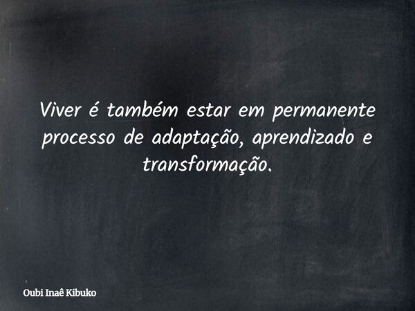 Viver é também estar em permanente processo de adaptação, aprendizado e transformação.... Frase de Oubi Inaê Kibuko.