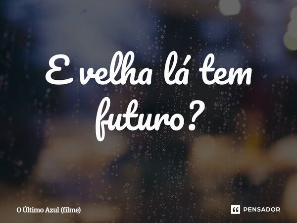 ⁠E velha lá tem futuro?... Frase de O Último Azul (filme).