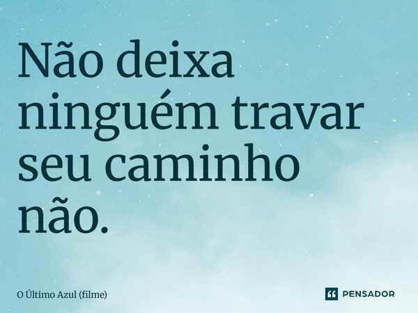 ⁠Não deixa ninguém travar seu caminho não.... Frase de O Último Azul (filme).