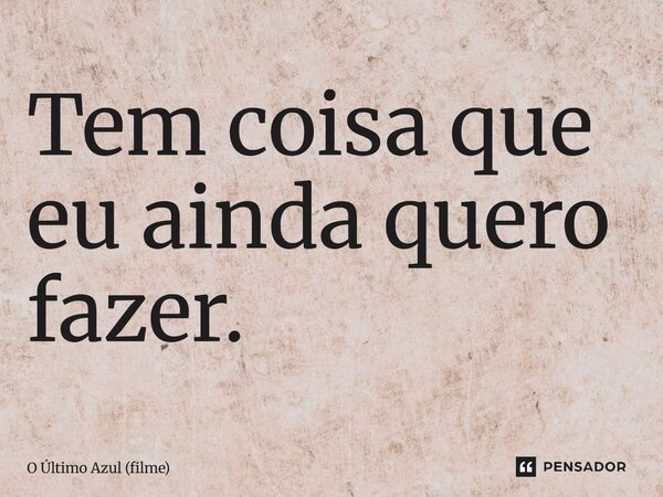 ⁠Tem coisa que eu ainda quero fazer.... Frase de O Último Azul (filme).