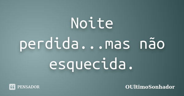 Noite perdida...mas não esquecida.... Frase de OUltimoSonhador.