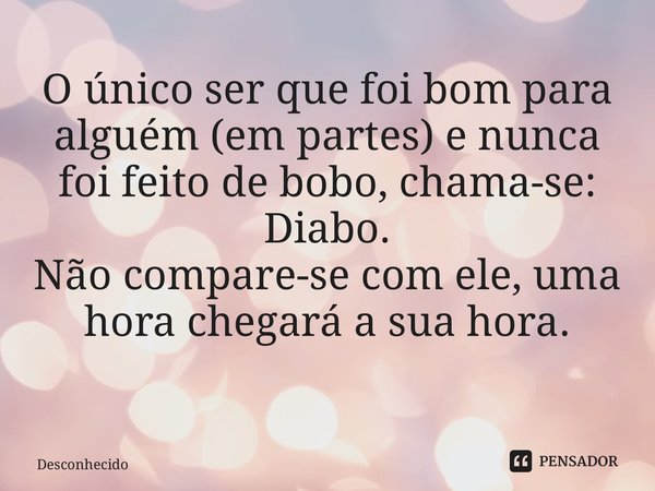 O único ser que foi bom para alguém (em partes) e nunca foi feito de bobo, chama-se: Diabo. Não compare-se com ele, uma hora chegará a sua hora. ⁠