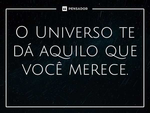 O Universo te dá aquilo que você merece.⁠