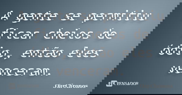 A gente se permitiu ficar cheios de ódio, então eles venceram.... Frase de OurChronos.