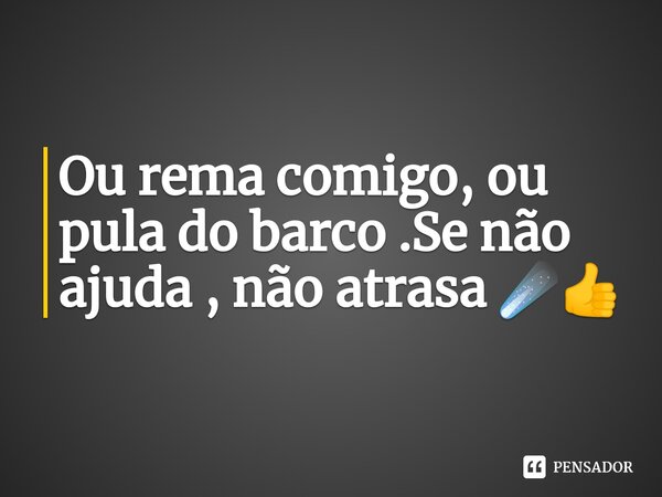 ⁠Ou rema comigo, ou pula do barco .Se não ajuda , não atrasa ☄️👍