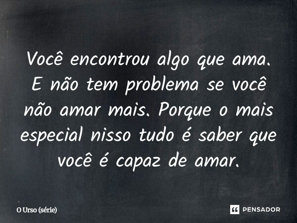 ⁠Você encontrou algo que ama. E não tem problema se você não amar mais. Porque o mais especial nisso tudo é saber que você é capaz de amar.... Frase de O Urso (série).