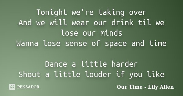 Tonight we're taking over And we will wear our drink til we lose our minds Wanna lose sense of space and time Dance a little harder Shout a little louder if you... Frase de Our Time - Lily Allen.