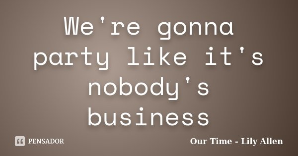 We're gonna party like it's nobody's business... Frase de Our Time - Lily Allen.