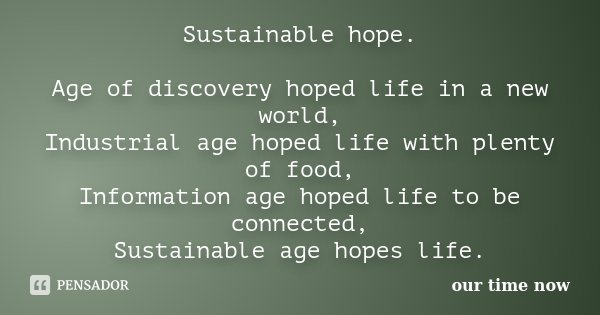 Sustainable hope. Age of discovery hoped life in a new world, Industrial age hoped life with plenty of food, Information age hoped life to be connected, Sustain... Frase de our time now.