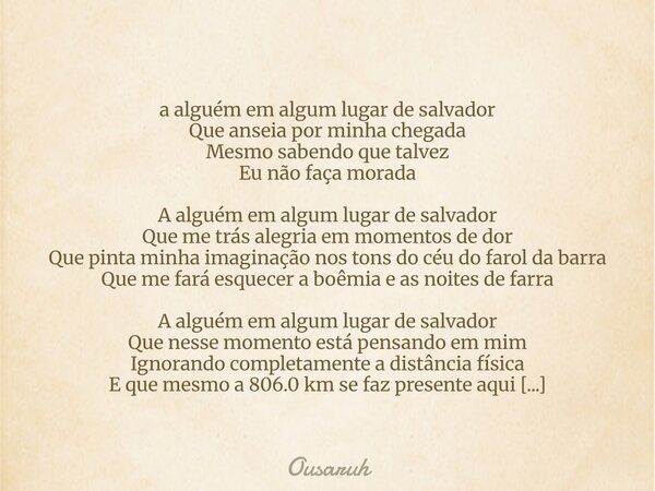 a alguém em algum lugar de salvador Que anseia por minha chegada Mesmo sabendo que talvez Eu não faça morada A alguém em algum lugar de salvador Que me trás ale... Frase de Ousaruh.