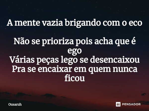 ⁠A mente vazia brigando com o eco Não se prioriza pois acha que é ego Várias peças lego se desencaixou Pra se encaixar em quem nunca ficou... Frase de Ousaruh.