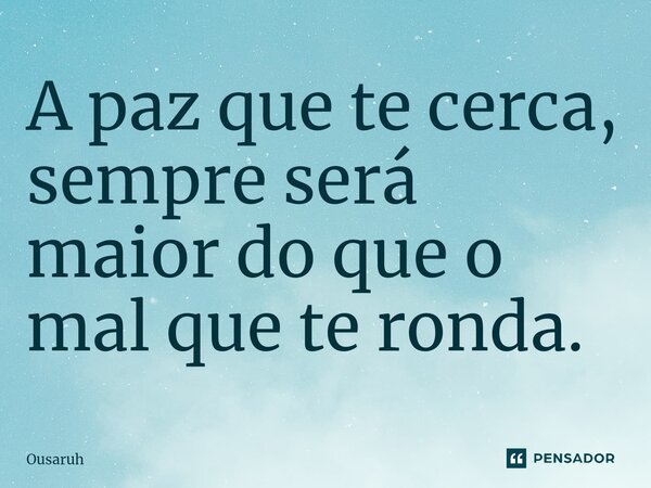 ⁠A paz que te cerca, sempre será maior do que o mal que te ronda.... Frase de Ousaruh.