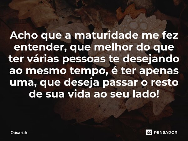 ⁠Acho que a maturidade me fez entender, que melhor do que ter várias pessoas te desejando ao mesmo tempo, é ter apenas uma, que deseja passar o resto de sua vid... Frase de Ousaruh.