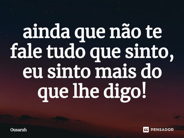 ⁠ainda que não te fale tudo que sinto, eu sinto mais do que lhe digo!... Frase de Ousaruh.