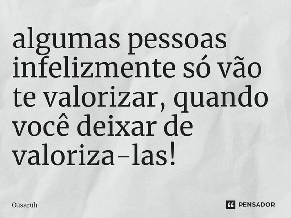 ⁠algumas pessoas infelizmente só vão te valorizar, quando você deixar de valoriza-las!... Frase de Ousaruh.